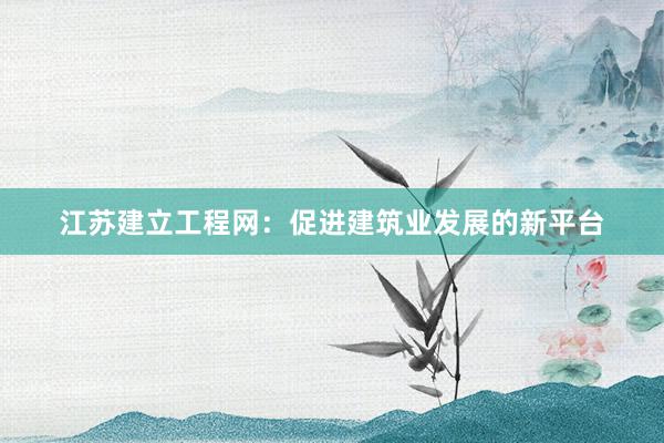 江苏建立工程网：促进建筑业发展的新平台