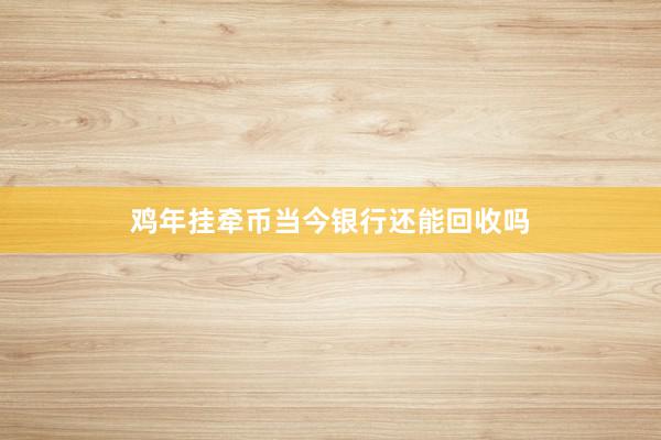 鸡年挂牵币当今银行还能回收吗