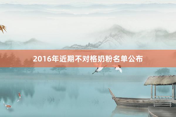 2016年近期不对格奶粉名单公布