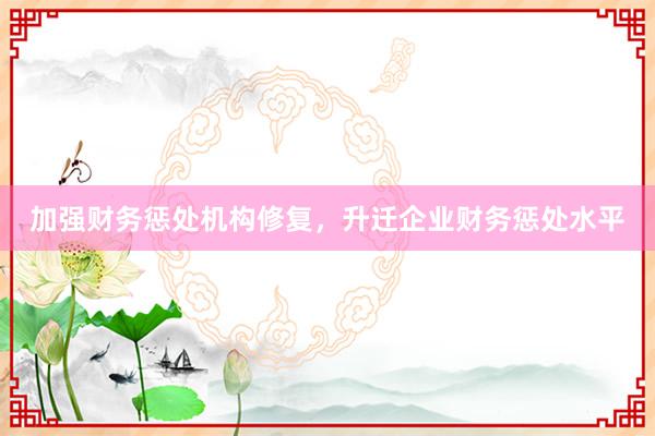 加强财务惩处机构修复，升迁企业财务惩处水平