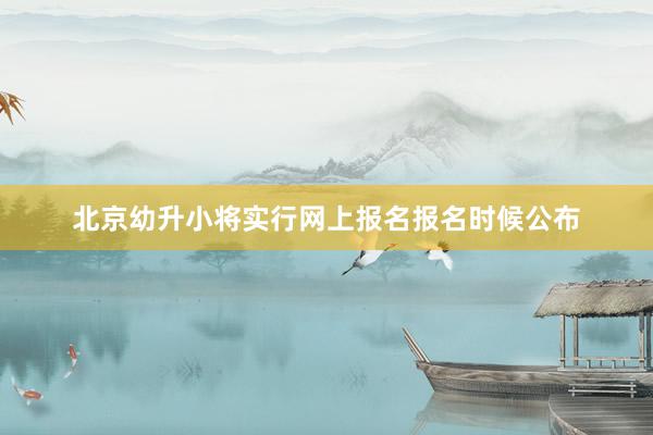 北京幼升小将实行网上报名报名时候公布
