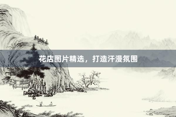 花店图片精选，打造汗漫氛围