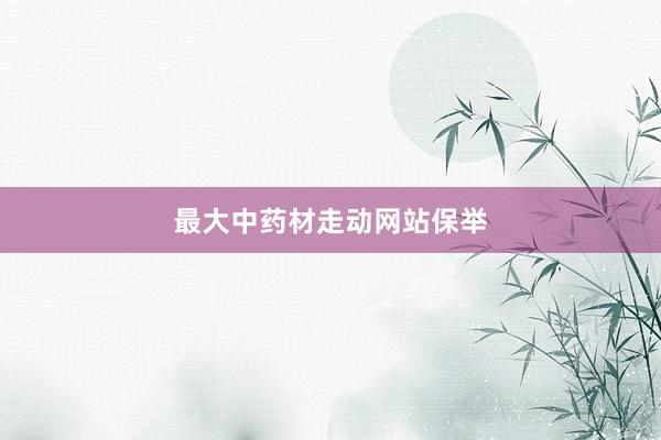 最大中药材走动网站保举